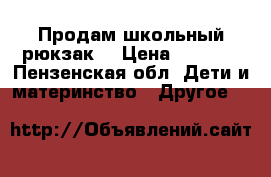 Продам школьный рюкзак. › Цена ­ 1 000 - Пензенская обл. Дети и материнство » Другое   